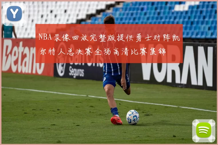 NBA录像回放完整版提供勇士对阵凯尔特人总决赛全场高清比赛集锦