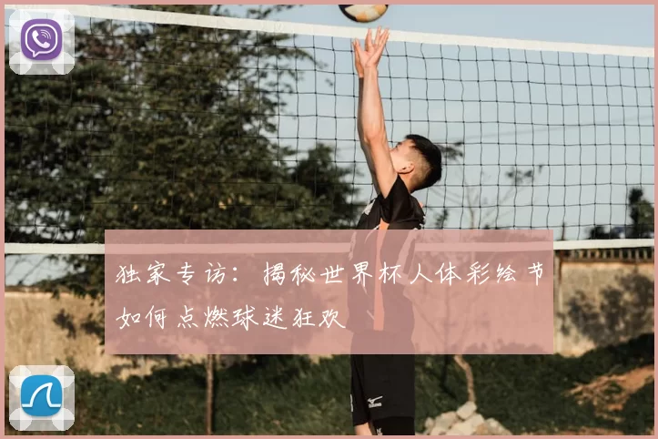 独家专访：揭秘世界杯人体彩绘节如何点燃球迷狂欢