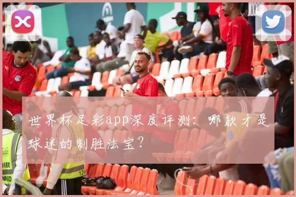 世界杯足彩app深度评测:哪款才是球迷的制胜法宝?