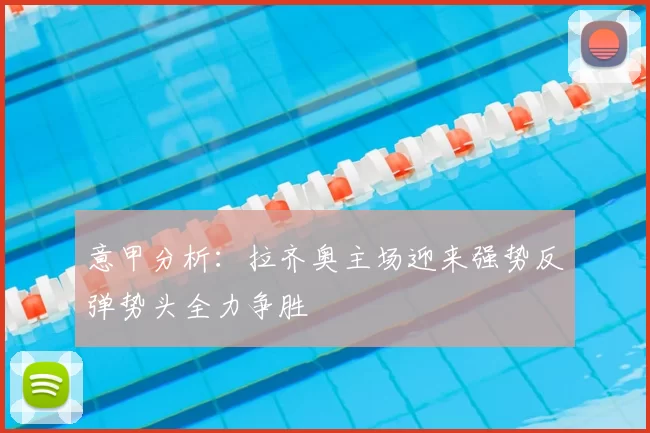 意甲分析：拉齐奥主场迎来强势反弹势头全力争胜