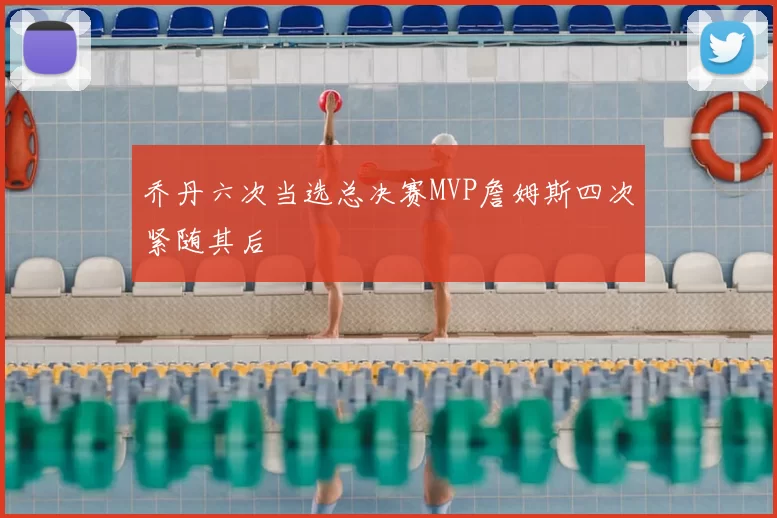 乔丹六次当选总决赛MVP詹姆斯四次紧随其后