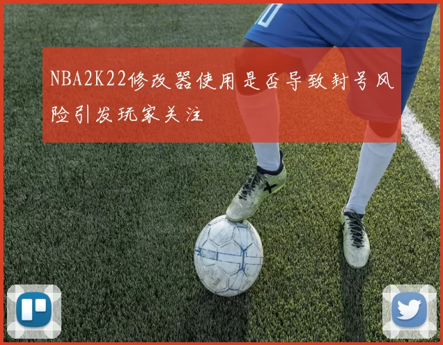 NBA2K22修改器使用是否导致封号风险引发玩家关注
