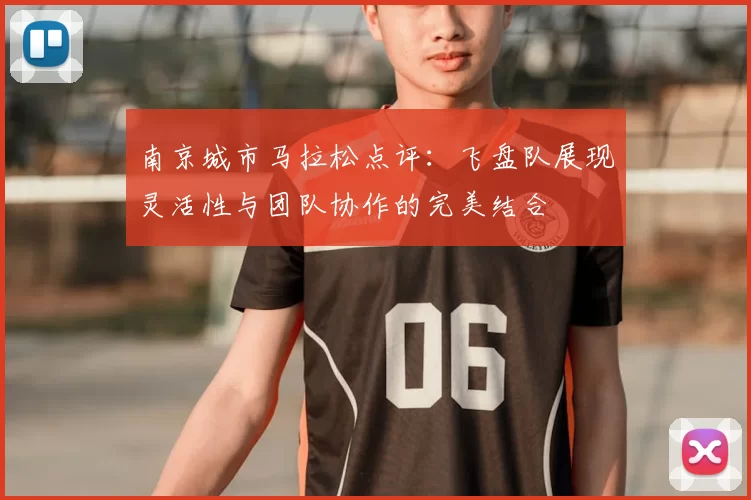 南京城市马拉松点评：飞盘队展现灵活性与团队协作的完美结合