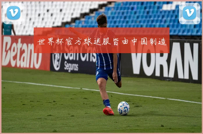 世界杯官方球迷服皆由中国制造