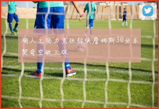 湖人主场力克独行侠詹姆斯30分东契奇空砍三双