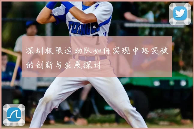 深圳极限运动队如何实现中路突破的创新与发展探讨