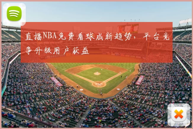 直播NBA免费看球成新趋势，平台竞争升级用户获益