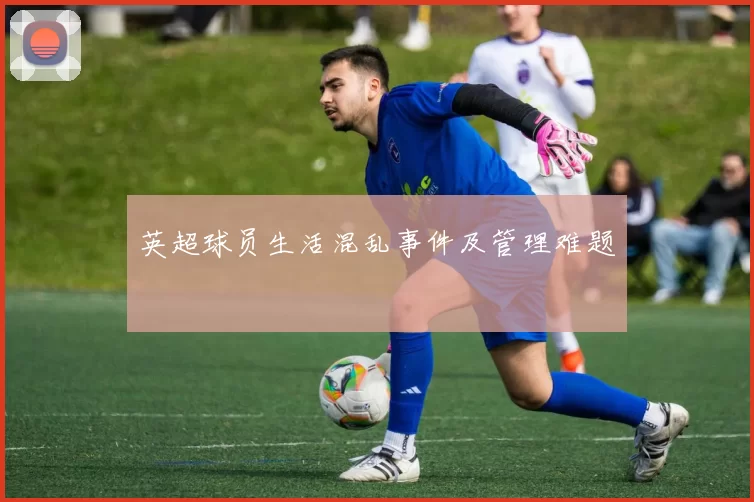 英超球员生活混乱事件及管理难题