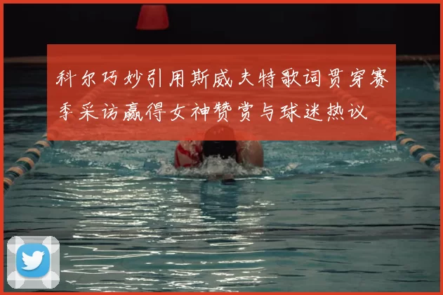 科尔巧妙引用斯威夫特歌词贯穿赛季采访赢得女神赞赏与球迷热议