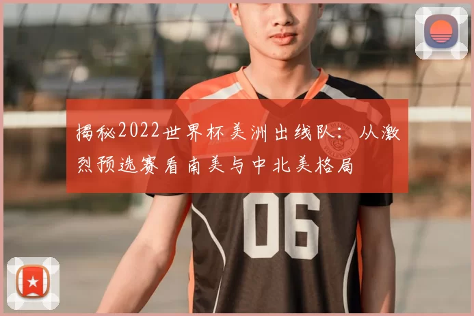 揭秘2022世界杯美洲出线队：从激烈预选赛看南美与中北美格局