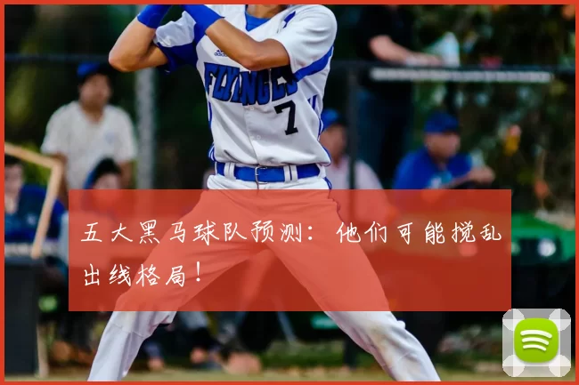 五大黑马球队预测：他们可能搅乱出线格局！