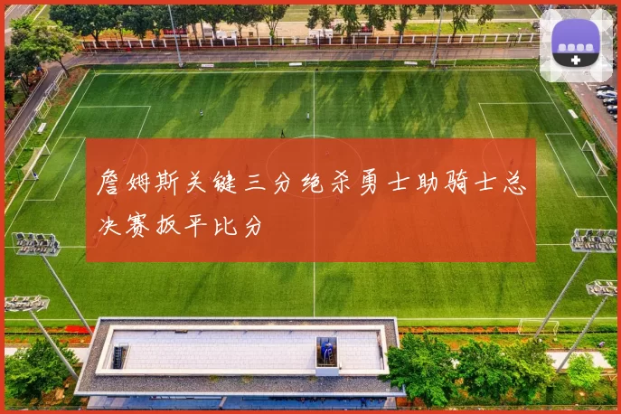 詹姆斯关键三分绝杀勇士助骑士总决赛扳平比分