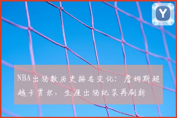 NBA出场数历史排名变化：詹姆斯超越卡贾尔，生涯出场纪录再刷新