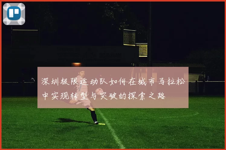 深圳极限运动队如何在城市马拉松中实现转型与突破的探索之路