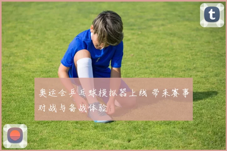 奥运会乒乓球模拟器上线 带来赛事对战与备战体验