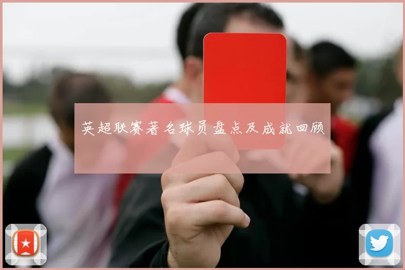 英超联赛著名球员盘点及成就回顾