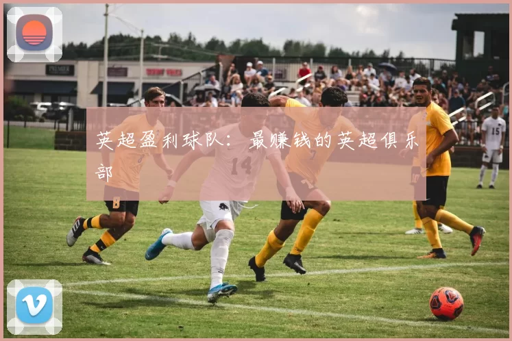 英超盈利球队：最赚钱的英超俱乐部