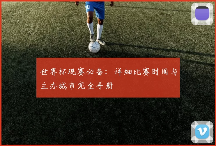 世界杯观赛必备:详细比赛时间与主办城市完全手册