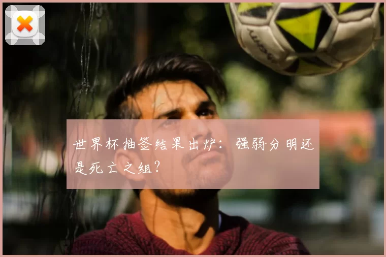 世界杯抽签结果出炉：强弱分明还是死亡之组？