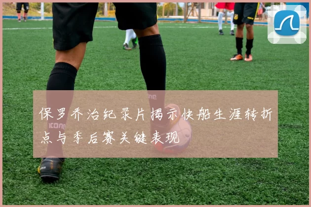 保罗乔治纪录片揭示快船生涯转折点与季后赛关键表现